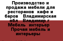 Производство и продажа мебели для ресторанов, кафе и баров - Владимирская обл., Владимир г. Мебель, интерьер » Прочая мебель и интерьеры   